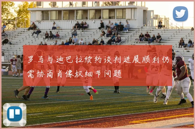 罗马与迪巴拉续约谈判进展顺利仍需协商肖像权细节问题