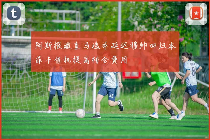 阿斯报道皇马选举延迟穆帅回归本菲卡借机提高转会费用
