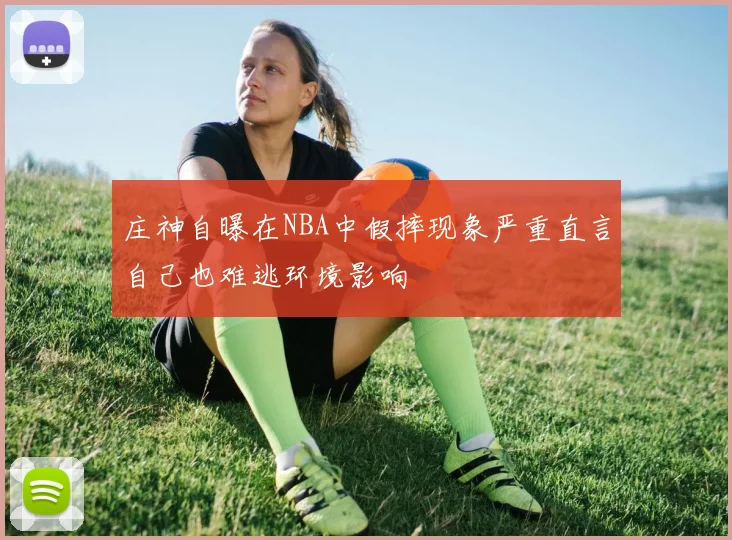 庄神自曝在NBA中假摔现象严重直言自己也难逃环境影响