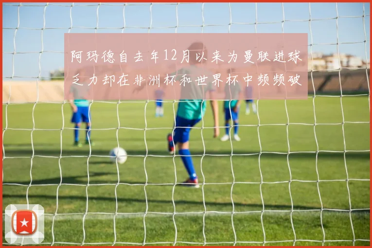 阿玛德自去年12月以来为曼联进球乏力却在非洲杯和世界杯中频频破门