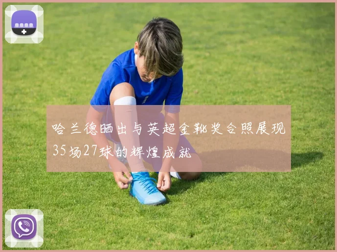 哈兰德晒出与英超金靴奖合照展现35场27球的辉煌成就