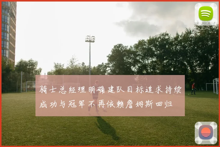 骑士总经理明确建队目标追求持续成功与冠军不再依赖詹姆斯回归