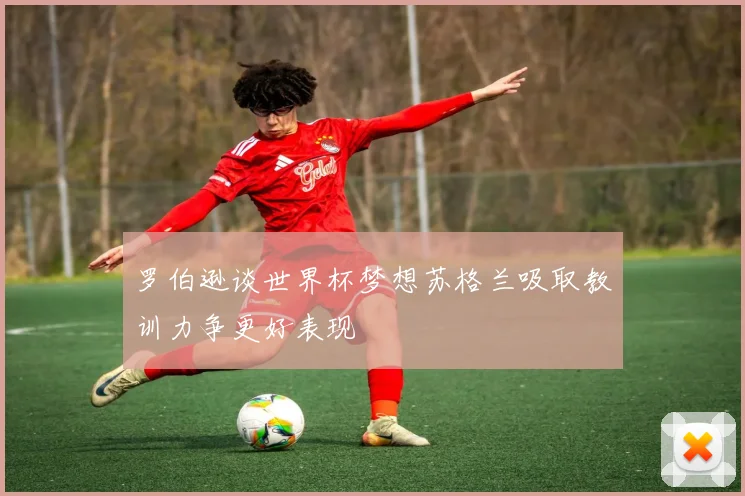 罗伯逊谈世界杯梦想苏格兰吸取教训力争更好表现