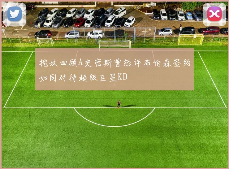 挖坟回顾A史密斯曾怒评布伦森签约如同对待超级巨星KD