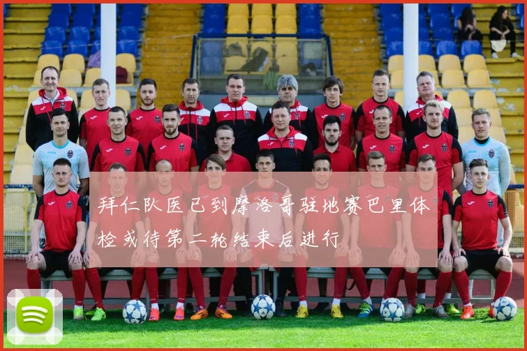 拜仁队医已到摩洛哥驻地赛巴里体检或待第二轮结束后进行