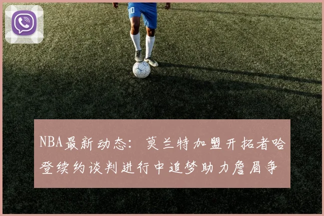 NBA最新动态：莫兰特加盟开拓者哈登续约谈判进行中追梦助力詹眉争冠