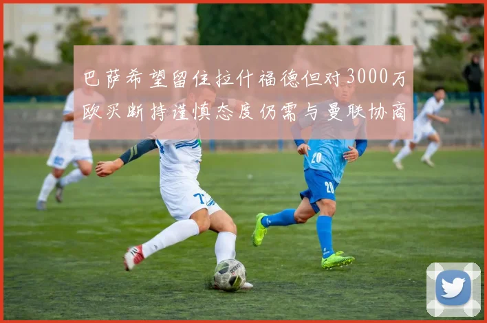 巴萨希望留住拉什福德但对3000万欧买断持谨慎态度仍需与曼联协商