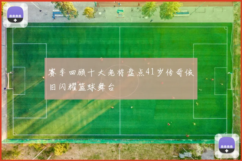 赛季回顾十大老将盘点41岁传奇依旧闪耀篮球舞台