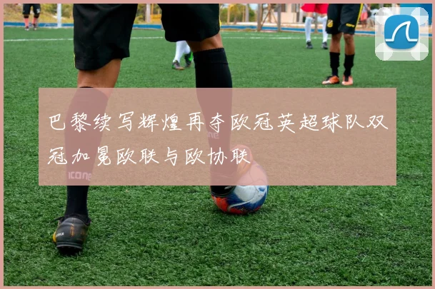 巴黎续写辉煌再夺欧冠英超球队双冠加冕欧联与欧协联