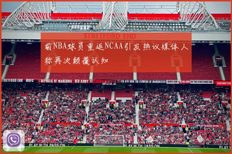前NBA球员重返NCAA引发热议媒体人称再次颠覆认知