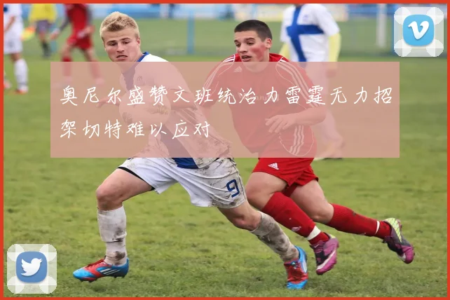 奥尼尔盛赞文班统治力雷霆无力招架切特难以应对